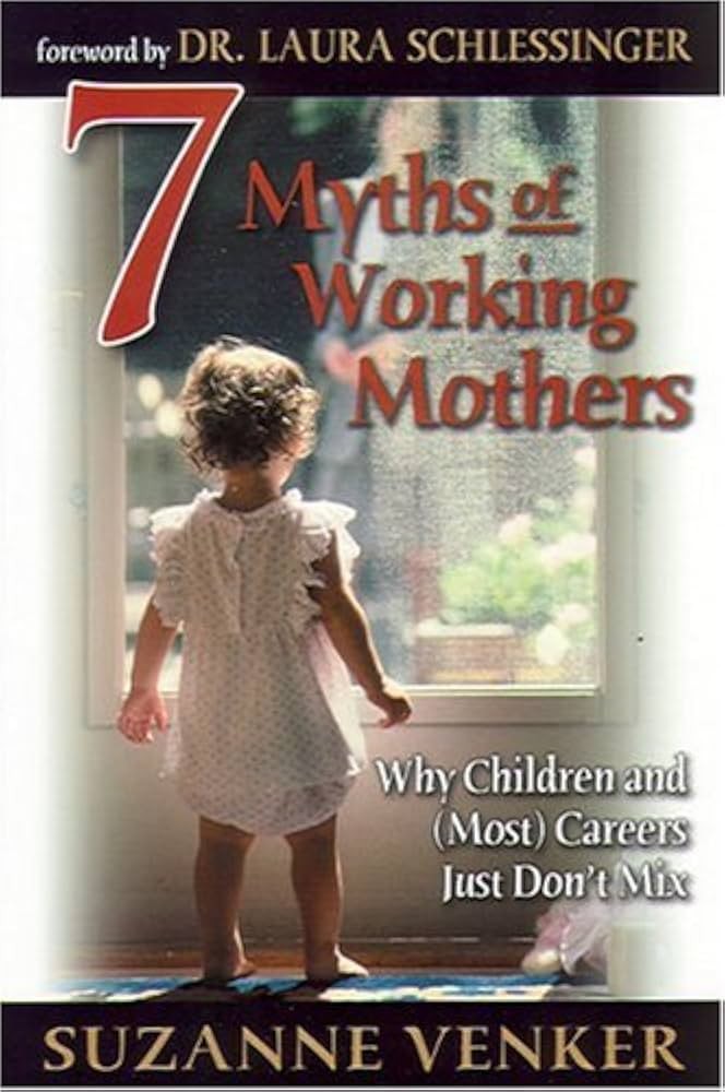 7 Myths of Working Mothers: Why Children and (Most) Careers Just Don't Mix